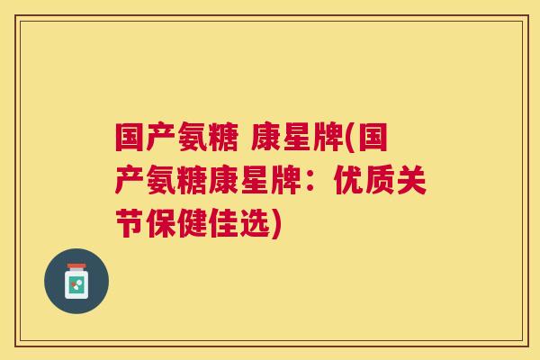 国产氨糖 康星牌(国产氨糖康星牌:优质关节保健佳选)