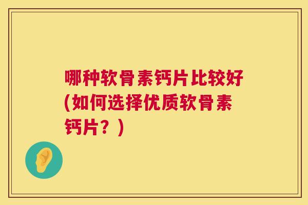 哪种软骨素钙片比较好(如何选择优质软骨素钙片？)