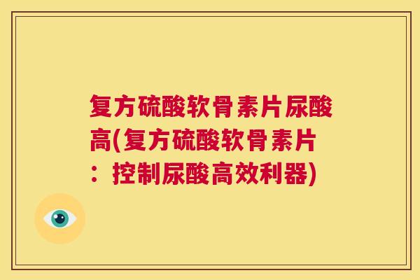 复方硫酸软骨素片尿酸高(复方硫酸软骨素片:控制尿酸高效利器)