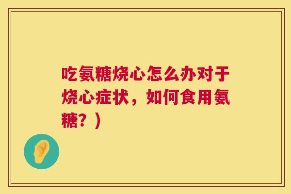 吃氨糖烧心怎么办对于烧心症状,如何食用氨糖?)