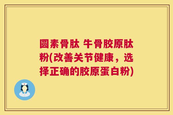 圆素骨肽 牛骨胶原肽粉(改善关节健康，选择正确的胶原蛋白粉)