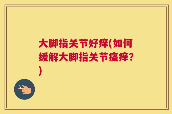 大脚指关节好痒(如何缓解大脚指关节瘙痒?)