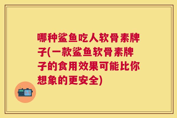 哪种鲨鱼吃人软骨素牌子(一款鲨鱼软骨素牌子的食用效果可能比你想象的更安全)