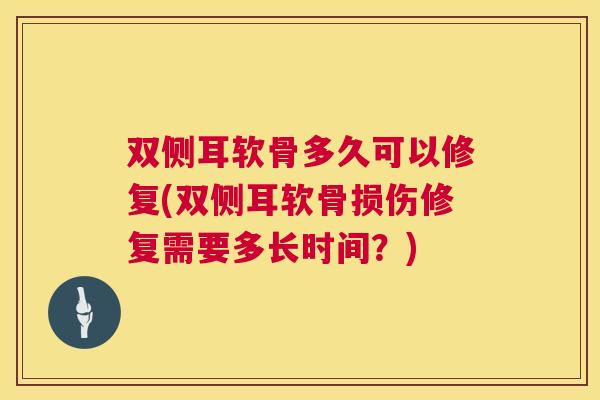双侧耳软骨多久可以修复(双侧耳软骨损伤修复需要多长时间?)