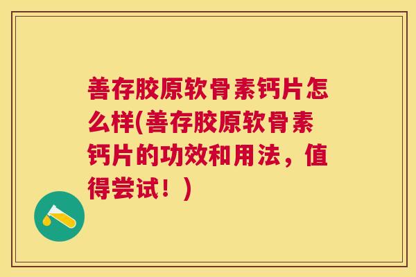 善存胶原软骨素钙片怎么样(善存胶原软骨素钙片的功效和用法,值得尝试!)