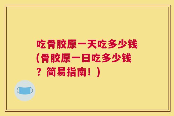 吃骨胶原一天吃多少钱(骨胶原一日吃多少钱?简易指南!)