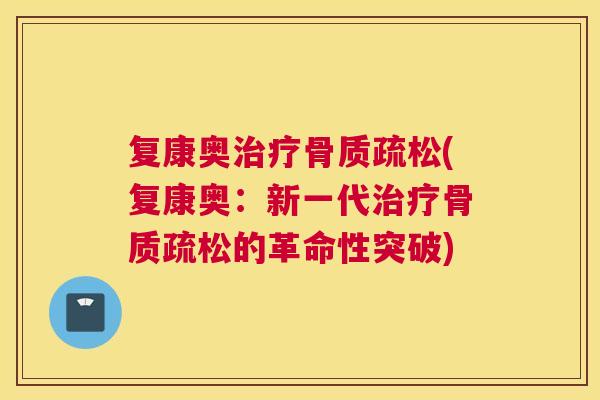 复康奥治疗骨质疏松(复康奥:新一代治疗骨质疏松的革命性突破)