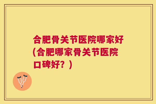 合肥骨关节医院哪家好(合肥哪家骨关节医院口碑好?)