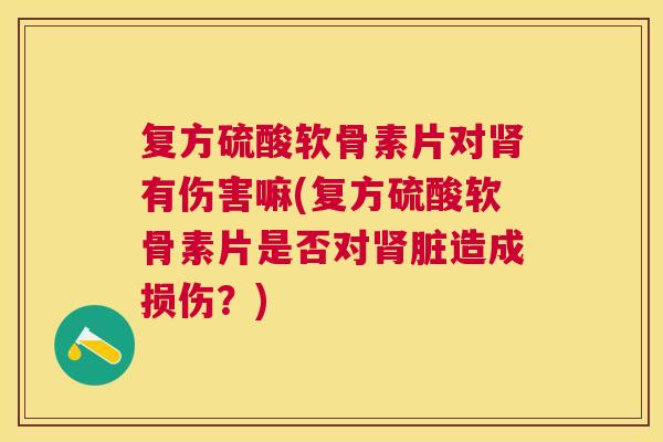 复方硫酸软骨素片对肾有伤害嘛(复方硫酸软骨素片是否对肾脏造成损伤?)