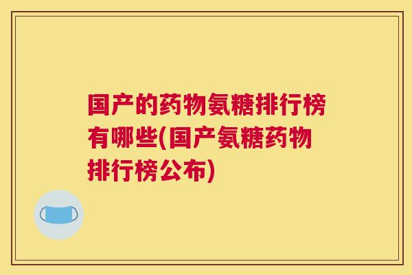 国产的药物氨糖排行榜有哪些(国产氨糖药物排行榜公布)