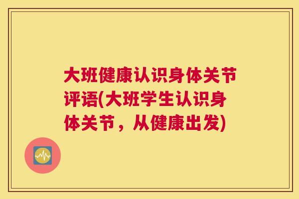 大班健康认识身体关节评语(大班学生认识身体关节，从健康出发)