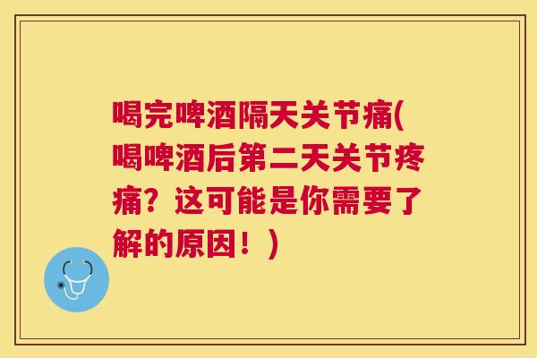 喝完啤酒隔天关节痛(喝啤酒后第二天关节疼痛?这可能是你需要了解的原因!)