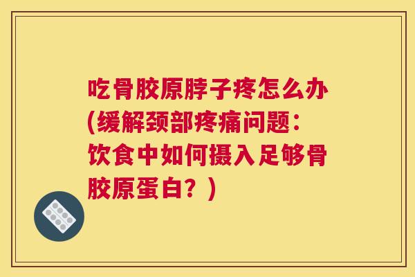 吃骨胶原脖子疼怎么办(缓解颈部问题:饮食中如何摄入足够骨胶原蛋白?) 吃骨胶原脖子疼怎么办(缓解颈部问题:饮食中如何摄入足够骨胶原蛋白?)