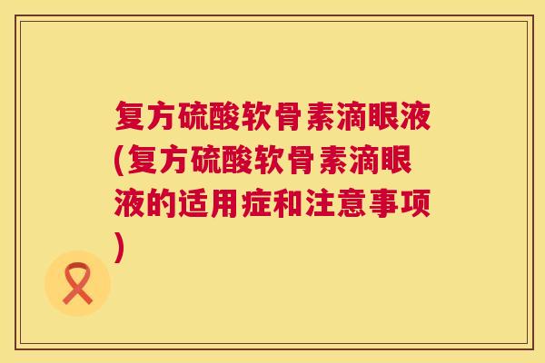 复方硫酸软骨素滴眼液(复方硫酸软骨素滴眼液的适用症和注意事项)
