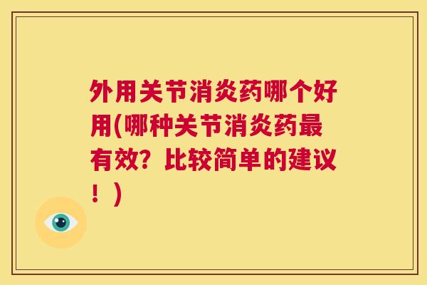 外用关节消炎药哪个好用(哪种关节消炎药最有效?比较简单的建议!)