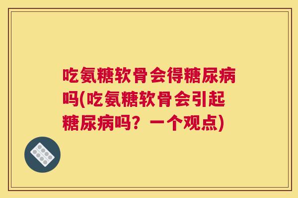 吃氨糖软骨会得糖尿病吗(吃氨糖软骨会引起糖尿病吗?一个观点)
