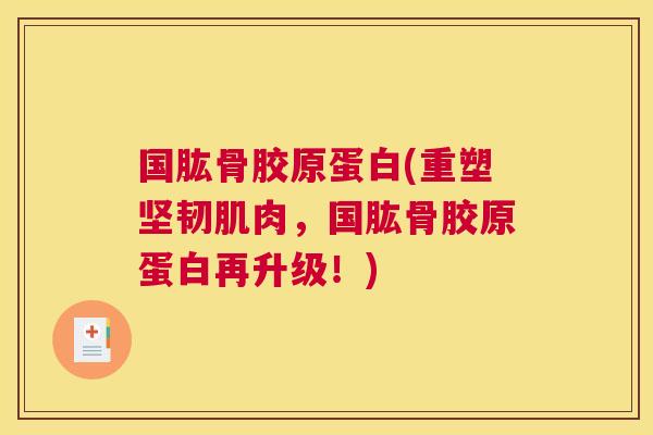 国肱骨胶原蛋白(重塑坚韧肌肉,国肱骨胶原蛋白再升级!)