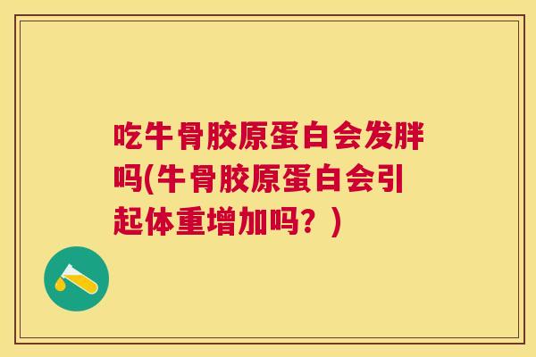 吃牛骨胶原蛋白会发胖吗(牛骨胶原蛋白会引起体重增加吗?)
