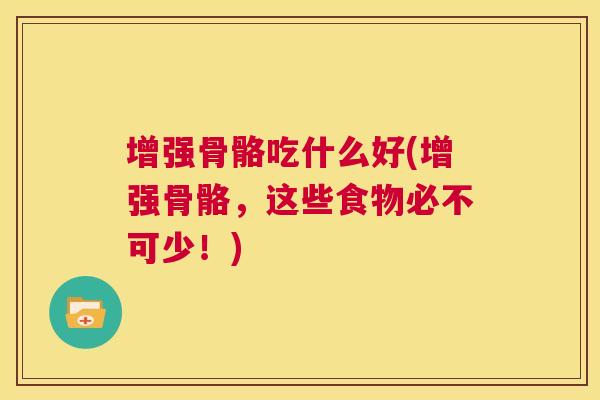 增强骨骼吃什么好(增强骨骼,这些食物必不可少!)