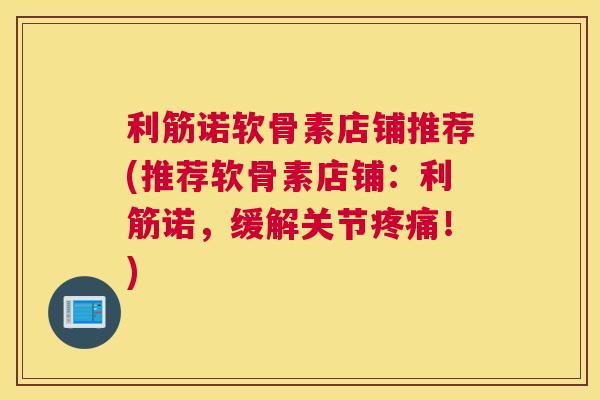 利筋诺软骨素店铺推荐(推荐软骨素店铺：利筋诺，缓解关节！)
