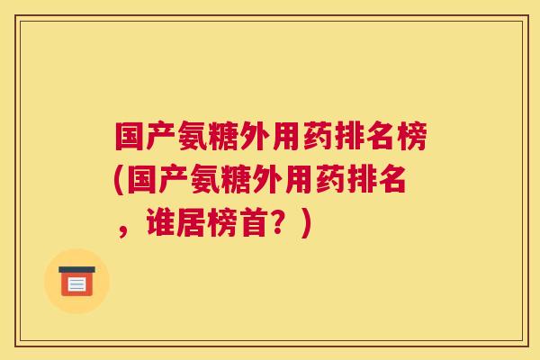 国产氨糖外用药排名榜(国产氨糖外用药排名,谁居榜首?) 国产氨糖外用药排名榜(国产氨糖外用药排名,谁居榜首?)