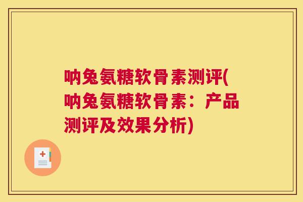 呐兔氨糖软骨素测评(呐兔氨糖软骨素：产品测评及效果分析)