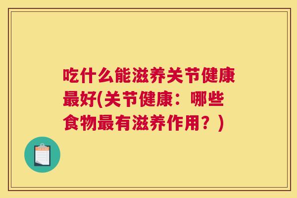 吃什么能滋养关节健康好(关节健康:哪些食物有滋养作用?) 吃什么能滋养关节健康好(关节健康:哪些食物有滋养作用?)