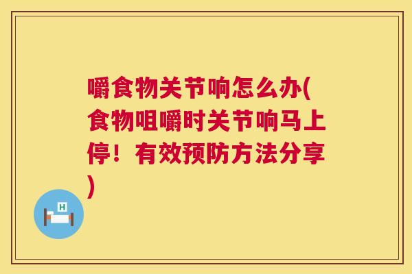 嚼食物关节响怎么办(食物咀嚼时关节响马上停!有效预防方法分享)