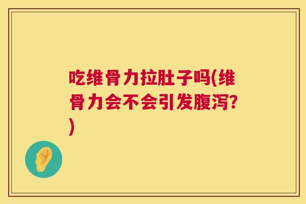 吃维骨力拉肚子吗(维骨力会不会引发腹泻?)