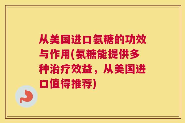 从美国进口氨糖的功效与作用(氨糖能提供多种效益，从美国进口值得推荐)