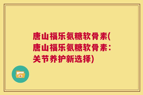 唐山福乐氨糖软骨素(唐山福乐氨糖软骨素:关节养护新选择) 唐山福乐氨糖软骨素(唐山福乐氨糖软骨素:关节养护新选择)