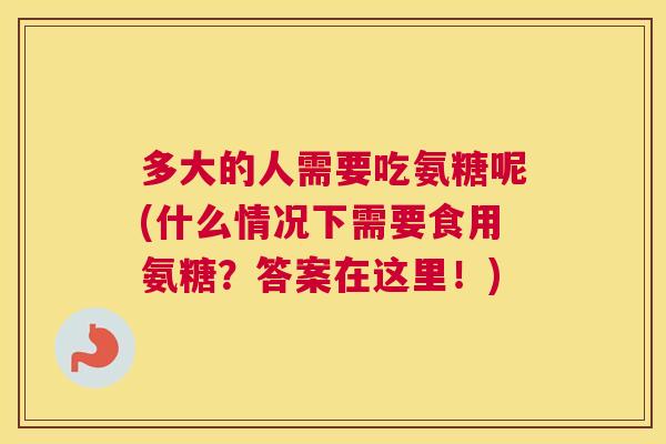 多大的人需要吃氨糖呢(什么情况下需要食用氨糖?答案在这里!)