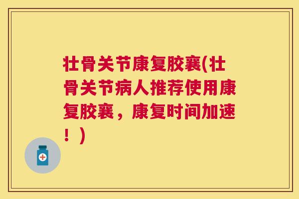 壮骨关节康复胶襄(壮骨关节病人推荐使用康复胶襄,康复时间加速!)
