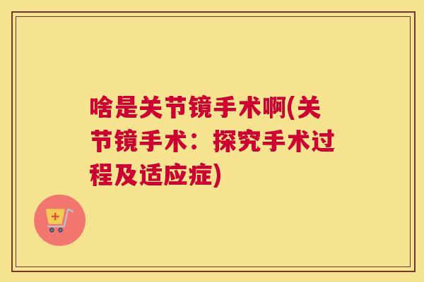 啥是关节镜手术啊(关节镜手术:探究手术过程及适应症)