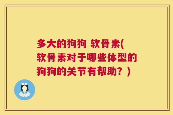 多大的狗狗 软骨素(软骨素对于哪些体型的狗狗的关节有帮助？)