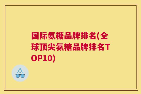 国际氨糖品牌排名(全球顶尖氨糖品牌排名TOP10)