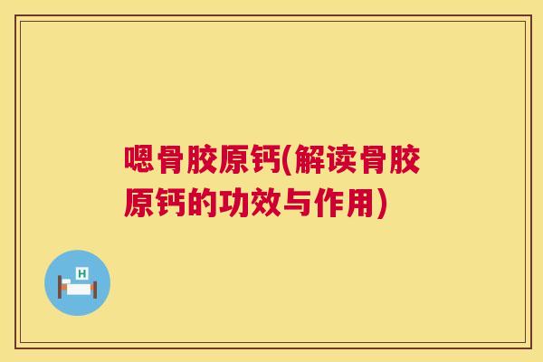 嗯骨胶原钙(解读骨胶原钙的功效与作用)
