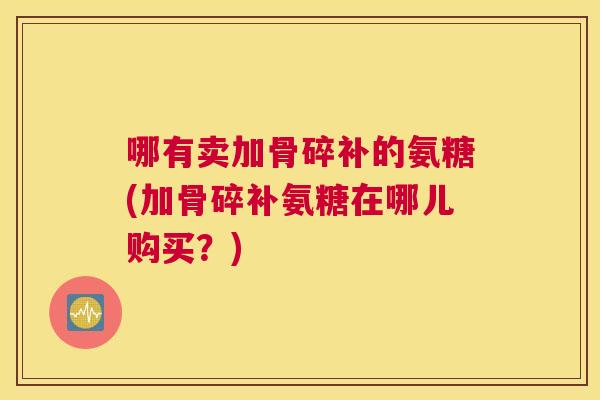 哪有卖加骨碎补的氨糖(加骨碎补氨糖在哪儿购买?)