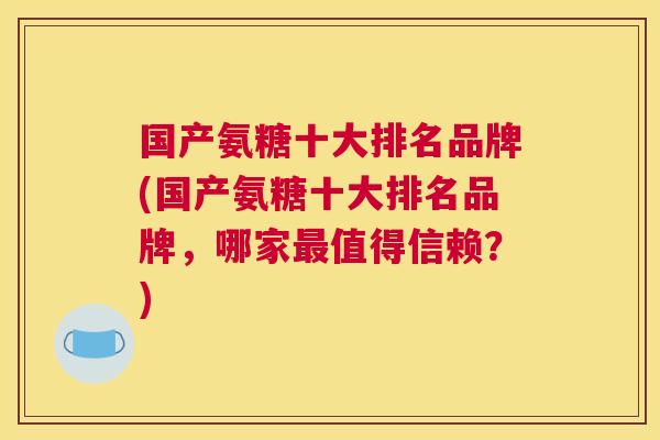 国产氨糖十大排名品牌(国产氨糖十大排名品牌，哪家值得信赖？)