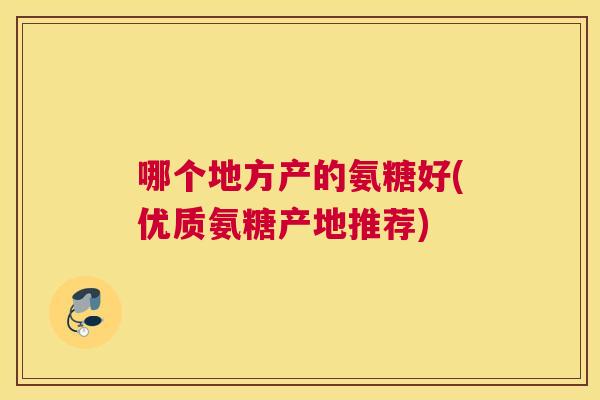 哪个地方产的氨糖好(优质氨糖产地推荐)