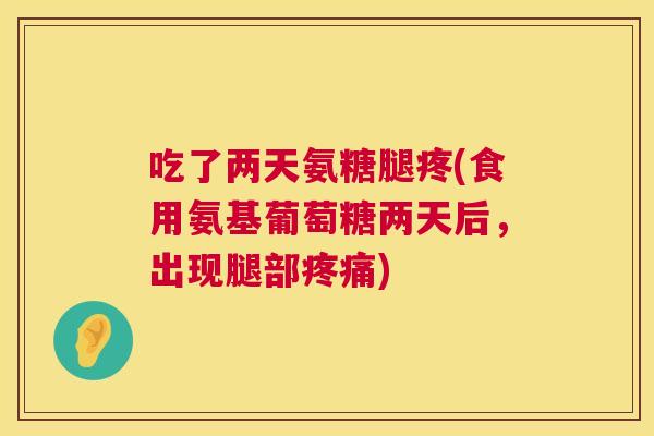 吃了两天氨糖腿疼(食用氨基葡萄糖两天后,出现腿部疼痛)