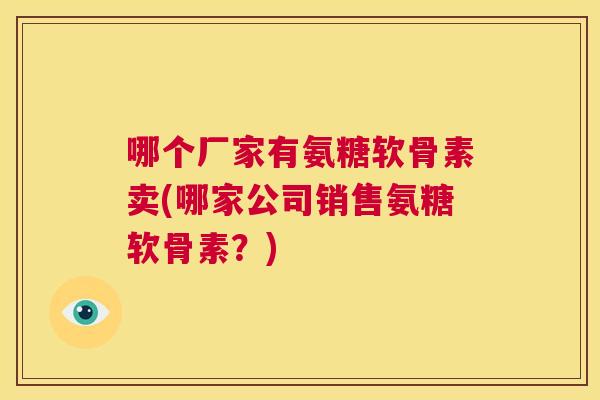 哪个厂家有氨糖软骨素卖(哪家公司销售氨糖软骨素?) 哪个厂家有氨糖软骨素卖(哪家公司销售氨糖软骨素?)
