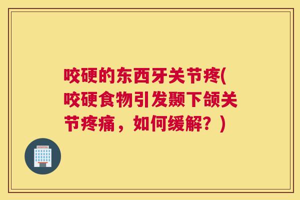 咬硬的东西牙关节疼(咬硬食物引发颞下颌关节,如何缓解?) 咬硬的东西牙关节疼(咬硬食物引发颞下颌关节,如何缓解?)