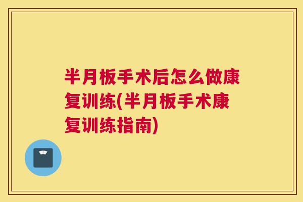 半月板手术后怎么做康复训练(半月板手术康复训练指南)