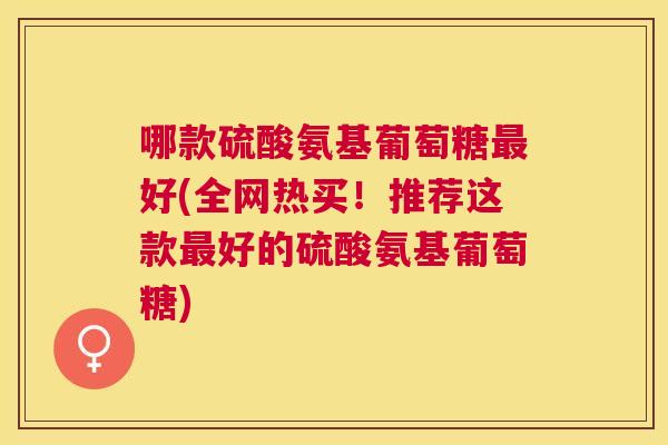 哪款硫酸氨基葡萄糖好(全网热买!推荐这款好的硫酸氨基葡萄糖) 哪款硫酸氨基葡萄糖好(全网热买!推荐这款好的硫酸氨基葡萄糖)