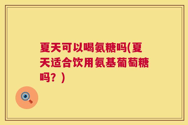 夏天可以喝氨糖吗(夏天适合饮用氨基葡萄糖吗?)