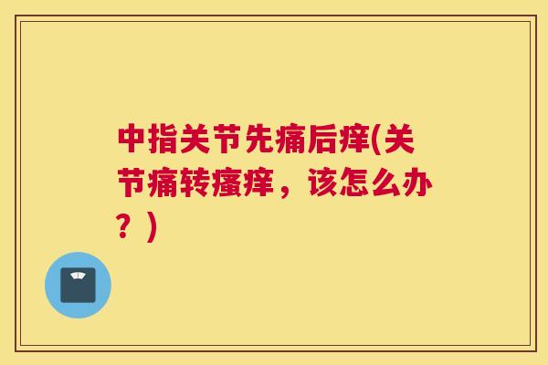 中指关节先痛后痒(关节痛转瘙痒,该怎么办?)
