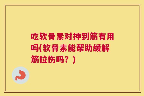 吃软骨素对抻到筋有用吗(软骨素能帮助缓解筋拉伤吗?) 吃软骨素对抻到筋有用吗(软骨素能帮助缓解筋拉伤吗?)