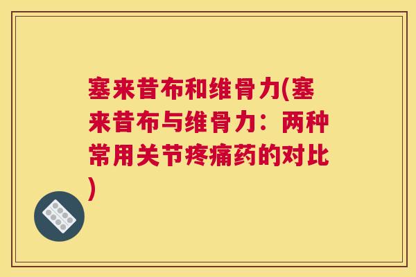 塞来昔布和维骨力(塞来昔布与维骨力:两种常用关节疼痛药的对比)