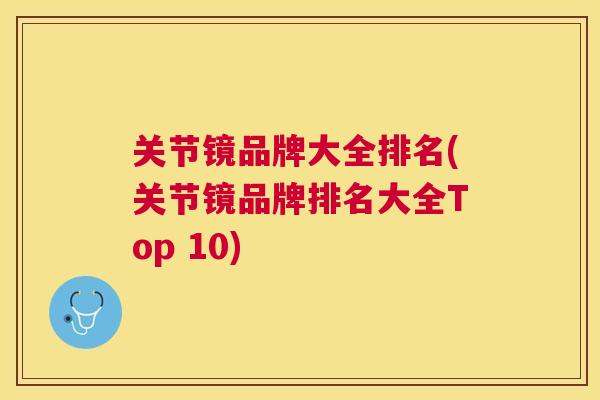 关节镜品牌大全排名(关节镜品牌排名大全Top 10) 关节镜品牌大全排名(关节镜品牌排名大全Top 10)
